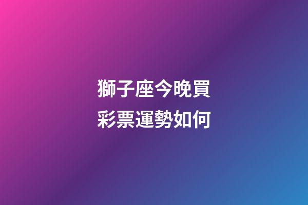 獅子座今晚買彩票運勢如何-第1張-星座運勢-玄機派