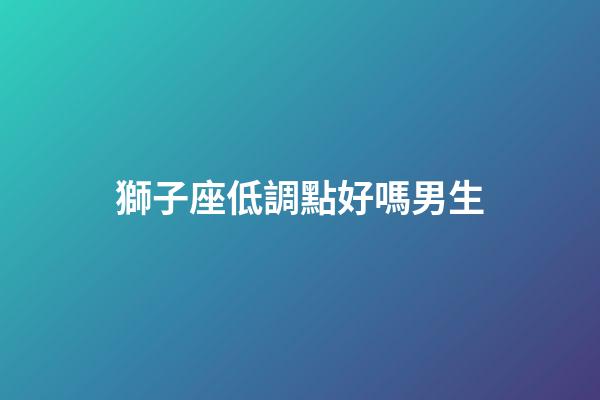 獅子座低調點好嗎男生-第1張-星座運勢-玄機派