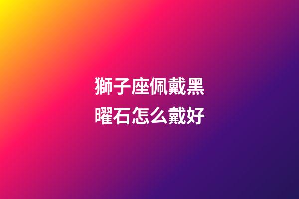 獅子座佩戴黑曜石怎么戴好