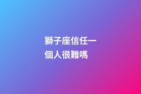 獅子座信任一個人很難嗎-第1張-星座運(yùn)勢-玄機(jī)派