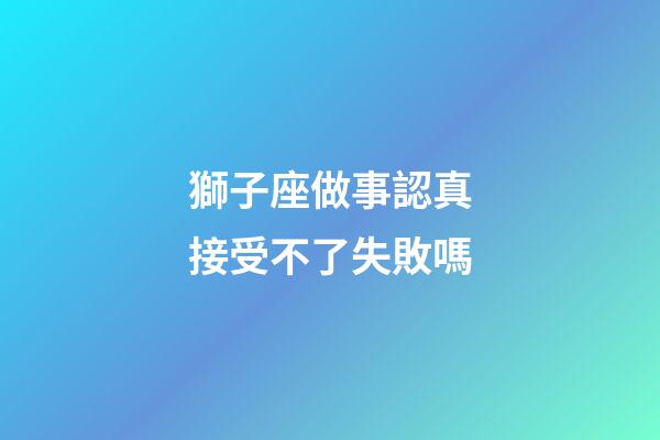 獅子座做事認真接受不了失敗嗎-第1張-星座運勢-玄機派
