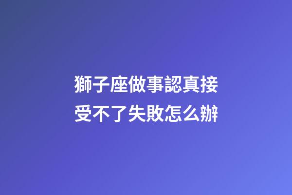 獅子座做事認真接受不了失敗怎么辦-第1張-星座運勢-玄機派