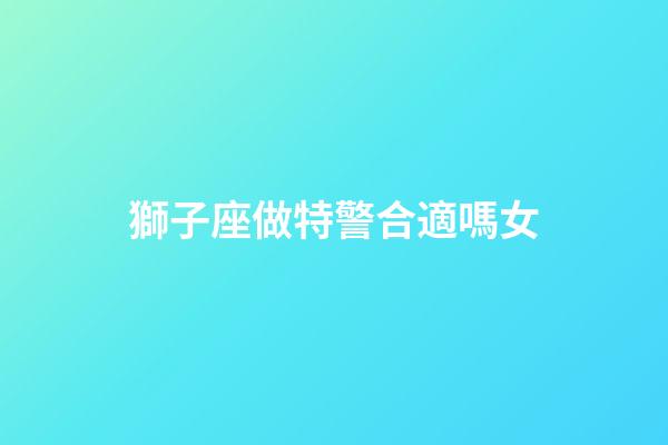 獅子座做特警合適嗎女-第1張-星座運(yùn)勢(shì)-玄機(jī)派