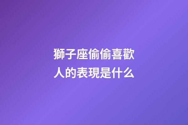 獅子座偷偷喜歡人的表現是什么-第1張-星座運勢-玄機派