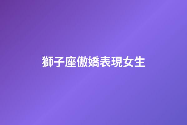 獅子座傲嬌表現女生-第1張-星座運勢-玄機派