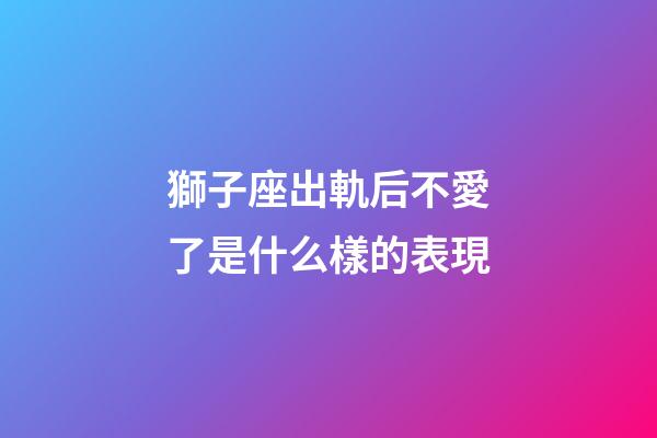獅子座出軌后不愛了是什么樣的表現-第1張-星座運勢-玄機派
