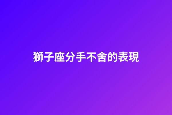 獅子座分手不舍的表現-第1張-星座運勢-玄機派