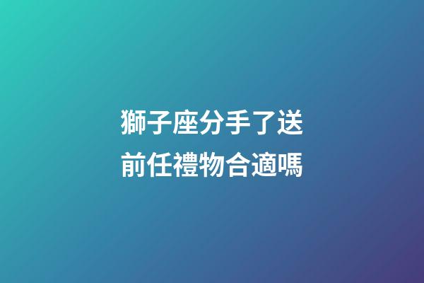 獅子座分手了送前任禮物合適嗎-第1張-星座運勢-玄機派