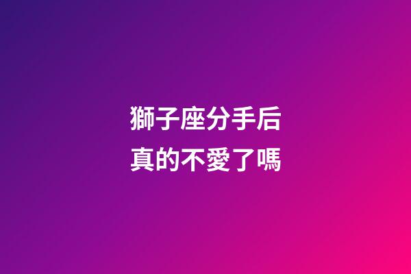 獅子座分手后真的不愛了嗎-第1張-星座運(yùn)勢-玄機(jī)派
