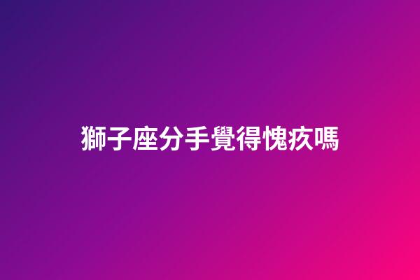 獅子座分手覺得愧疚嗎-第1張-星座運勢-玄機派