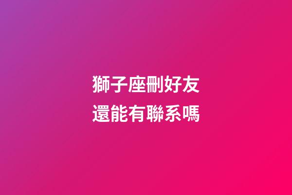 獅子座刪好友還能有聯系嗎-第1張-星座運勢-玄機派