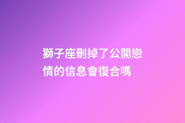 獅子座刪掉了公開戀情的信息會復合嗎-第1張-星座運勢-玄機派