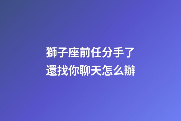 獅子座前任分手了還找你聊天怎么辦-第1張-星座運勢-玄機(jī)派