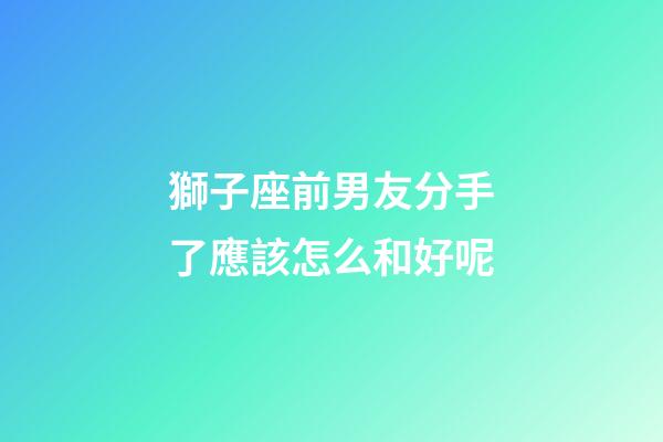 獅子座前男友分手了應該怎么和好呢-第1張-星座運勢-玄機派