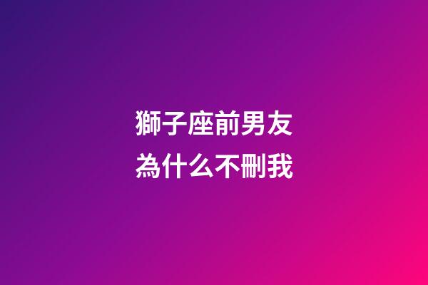 獅子座前男友為什么不刪我-第1張-星座運勢-玄機派