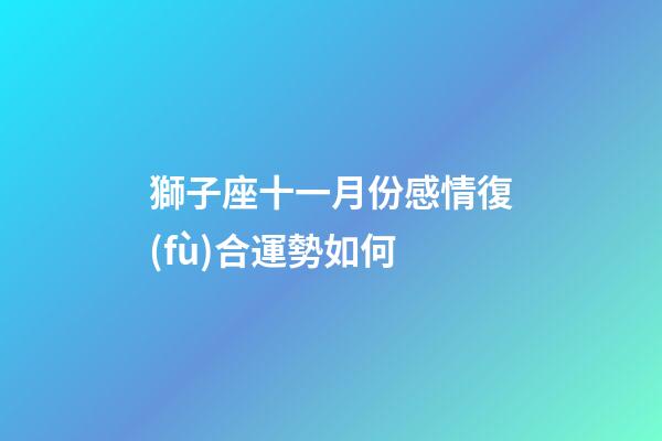 獅子座十一月份感情復(fù)合運勢如何-第1張-星座運勢-玄機派
