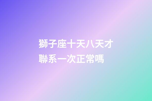 獅子座十天八天才聯系一次正常嗎-第1張-星座運勢-玄機派