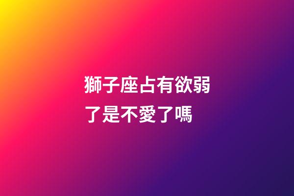 獅子座占有欲弱了是不愛了嗎-第1張-星座運(yùn)勢(shì)-玄機(jī)派