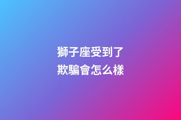 獅子座受到了欺騙會怎么樣-第1張-星座運勢-玄機派