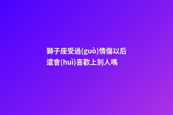獅子座受過(guò)情傷以后還會(huì)喜歡上別人嗎-第1張-星座運(yùn)勢(shì)-玄機(jī)派