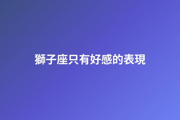 獅子座只有好感的表現-第1張-星座運勢-玄機派