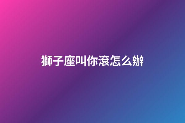 獅子座叫你滾怎么辦-第1張-星座運勢-玄機派