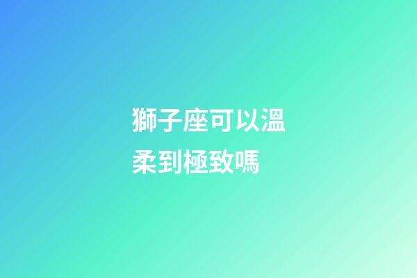 獅子座可以溫柔到極致嗎-第1張-星座運勢-玄機派