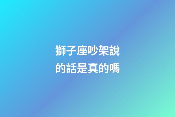 獅子座吵架說的話是真的嗎-第1張-星座運(yùn)勢(shì)-玄機(jī)派