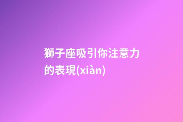 獅子座吸引你注意力的表現(xiàn)-第1張-星座運(yùn)勢-玄機(jī)派