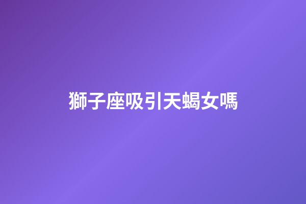獅子座吸引天蝎女嗎-第1張-星座運勢-玄機派