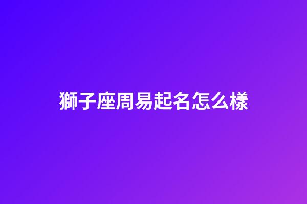 獅子座周易起名怎么樣-第1張-星座運(yùn)勢-玄機(jī)派