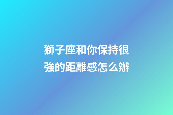 獅子座和你保持很強的距離感怎么辦-第1張-星座運勢-玄機派