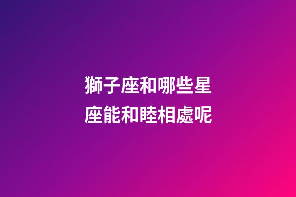 獅子座和哪些星座能和睦相處呢-第1張-星座運勢-玄機派