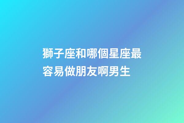 獅子座和哪個星座最容易做朋友啊男生-第1張-星座運勢-玄機派