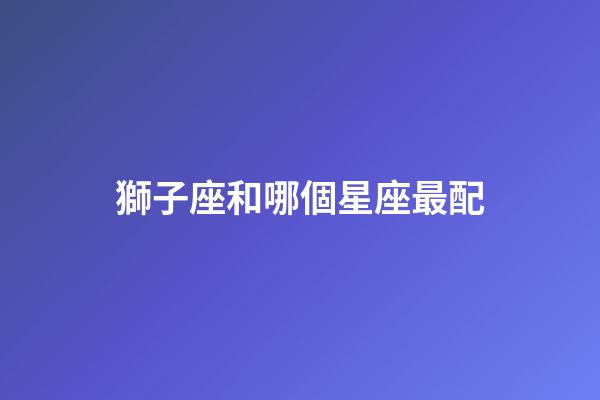 獅子座和哪個星座最配（唯一可以虐獅子的星座）-第1張-星座運勢-玄機派