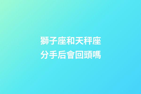 獅子座和天秤座分手后會回頭嗎-第1張-星座運(yùn)勢-玄機(jī)派