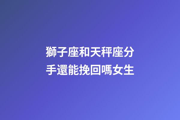 獅子座和天秤座分手還能挽回嗎女生-第1張-星座運(yùn)勢(shì)-玄機(jī)派