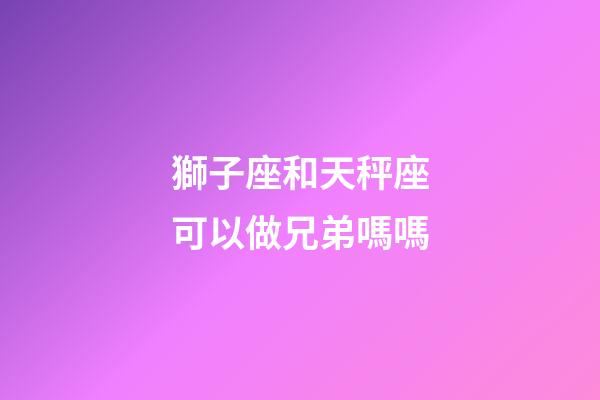 獅子座和天秤座可以做兄弟嗎嗎-第1張-星座運(yùn)勢(shì)-玄機(jī)派