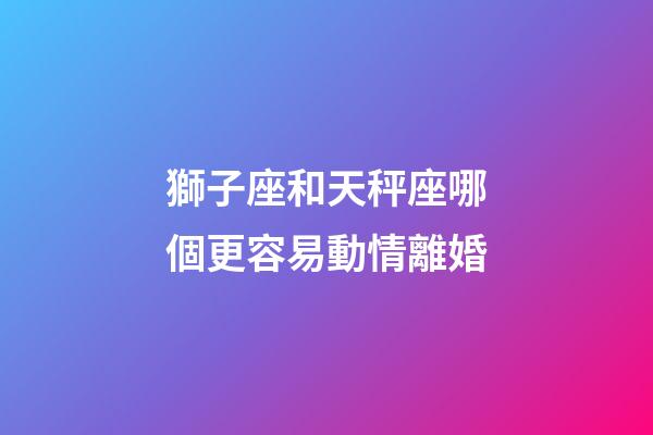 獅子座和天秤座哪個更容易動情離婚-第1張-星座運勢-玄機派