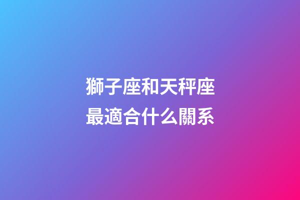 獅子座和天秤座最適合什么關系-第1張-星座運勢-玄機派