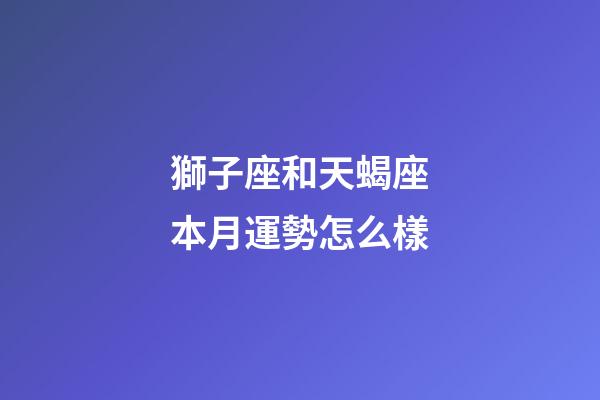 獅子座和天蝎座本月運勢怎么樣-第1張-星座運勢-玄機派