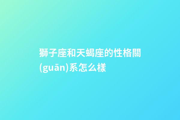 獅子座和天蝎座的性格關(guān)系怎么樣-第1張-星座運(yùn)勢(shì)-玄機(jī)派
