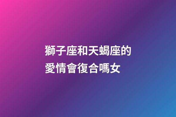獅子座和天蝎座的愛情會復合嗎女-第1張-星座運勢-玄機派