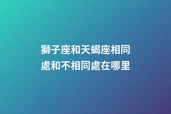 獅子座和天蝎座相同處和不相同處在哪里-第1張-星座運勢-玄機派