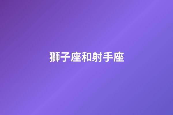 獅子座和射手座（射手女和獅子男誰更離不開誰）-第1張-星座運勢-玄機(jī)派