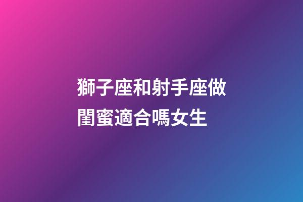 獅子座和射手座做閨蜜適合嗎女生-第1張-星座運勢-玄機派