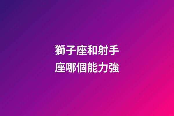 獅子座和射手座哪個能力強-第1張-星座運勢-玄機派