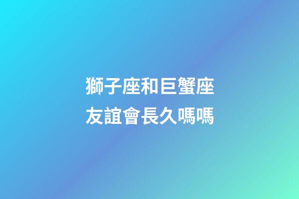 獅子座和巨蟹座友誼會長久嗎嗎-第1張-星座運(yùn)勢-玄機(jī)派