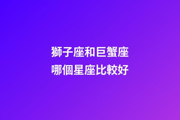 獅子座和巨蟹座哪個星座比較好-第1張-星座運勢-玄機派