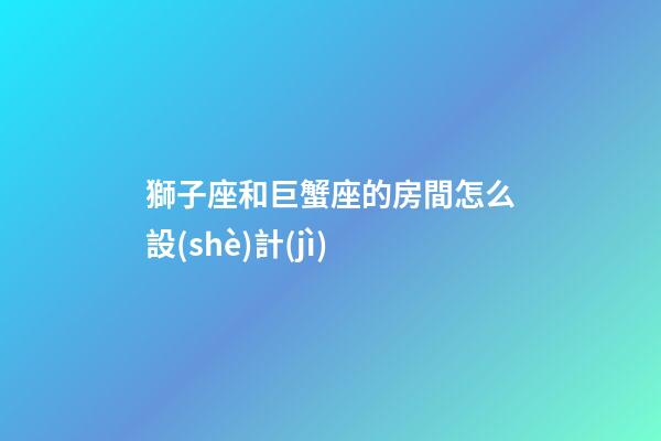 獅子座和巨蟹座的房間怎么設(shè)計(jì)-第1張-星座運(yùn)勢(shì)-玄機(jī)派